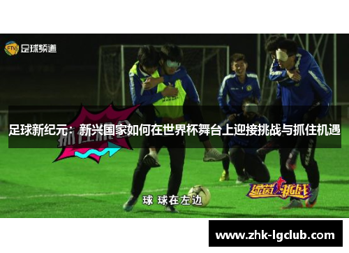 足球新纪元：新兴国家如何在世界杯舞台上迎接挑战与抓住机遇