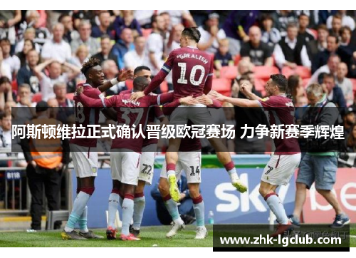 阿斯顿维拉正式确认晋级欧冠赛场 力争新赛季辉煌