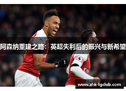 阿森纳重建之路：英超失利后的振兴与新希望