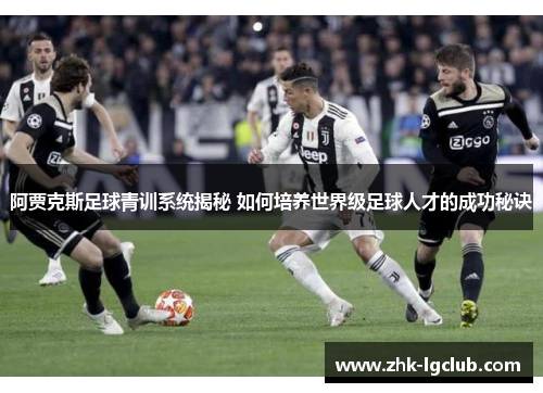 阿贾克斯足球青训系统揭秘 如何培养世界级足球人才的成功秘诀