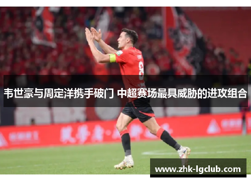 韦世豪与周定洋携手破门 中超赛场最具威胁的进攻组合 韦世豪与周定洋携手破门 中超赛场最具威胁的进攻组合