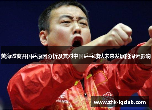 黄海诚离开国乒原因分析及其对中国乒乓球队未来发展的深远影响 黄海诚离开国乒原因分析及其对中国乒乓球队未来发展的深远影响