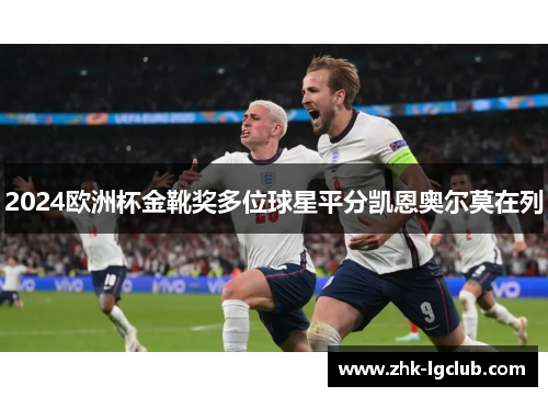 2024欧洲杯金靴奖多位球星平分凯恩奥尔莫在列 2024欧洲杯金靴奖多位球星平分凯恩奥尔莫在列