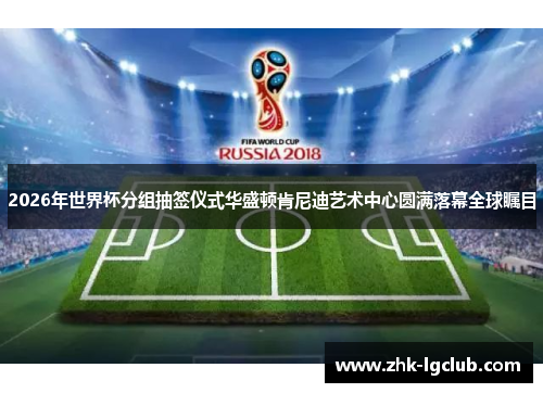 2026年世界杯分组抽签仪式华盛顿肯尼迪艺术中心圆满落幕全球瞩目