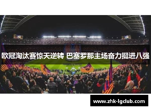 欧冠淘汰赛惊天逆转 巴塞罗那主场奋力挺进八强