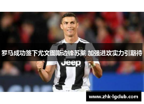 罗马成功签下尤文图斯边锋苏莱 加强进攻实力引期待