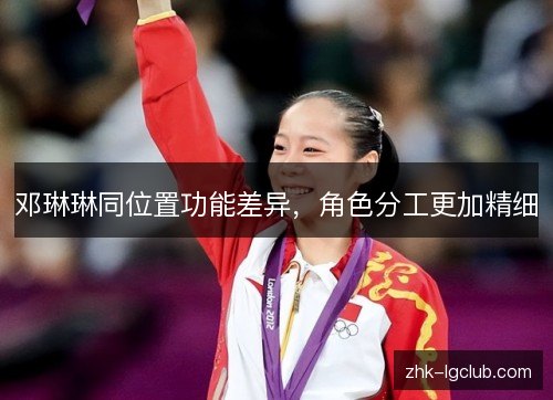 邓琳琳同位置功能差异,角色分工更加精细 邓琳琳同位置功能差异,角色分工更加精细