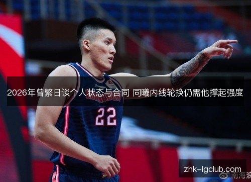 2026年曾繁日谈个人状态与合同 同曦内线轮换仍需他撑起强度 2026年曾繁日谈个人状态与合同 同曦内线轮换仍需他撑起强度